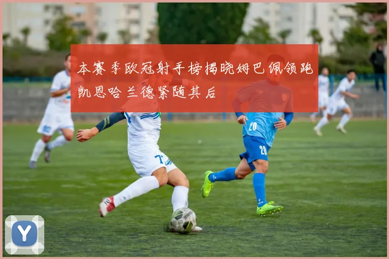 本赛季欧冠射手榜揭晓姆巴佩领跑凯恩哈兰德紧随其后