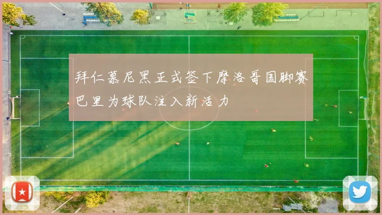拜仁慕尼黑正式签下摩洛哥国脚赛巴里为球队注入新活力