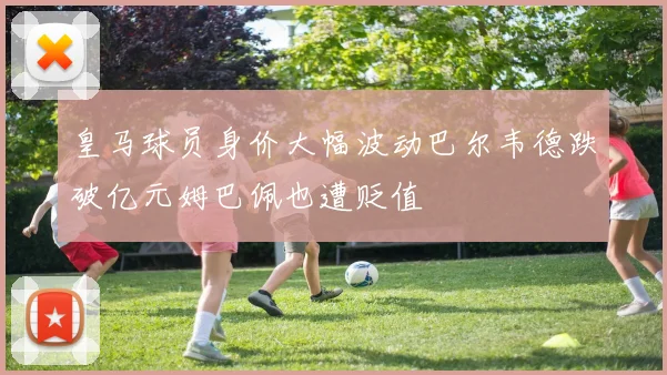 皇马球员身价大幅波动巴尔韦德跌破亿元姆巴佩也遭贬值