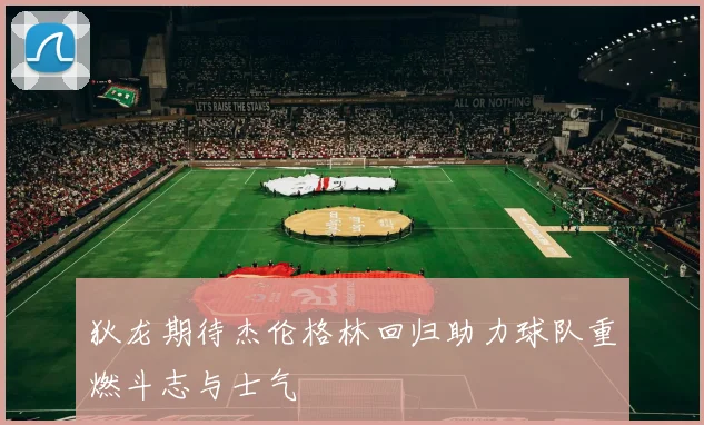 狄龙期待杰伦格林回归助力球队重燃斗志与士气
